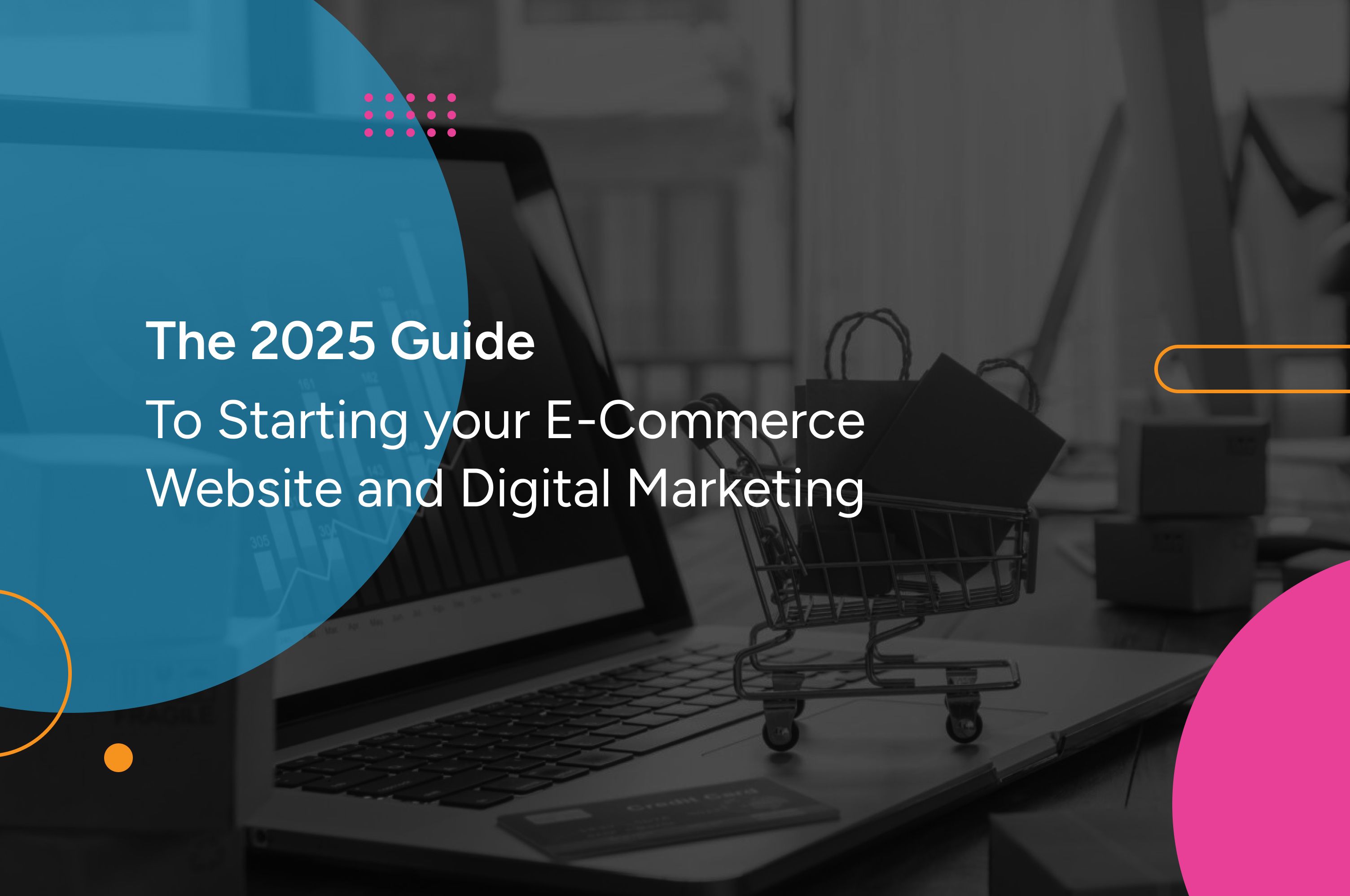 The 2025 Guide to Starting your E-Commerce Website and Digital Marketing