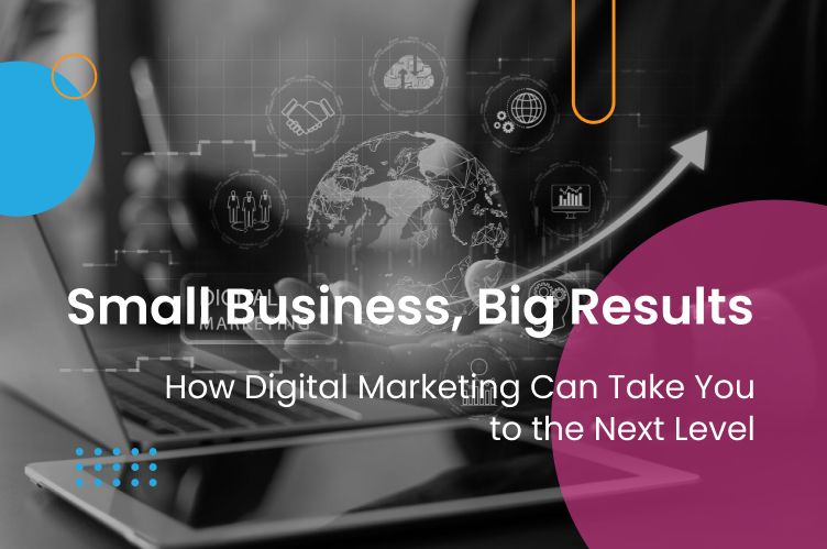 Small Business, Big Results: How Digital Marketing Can Take You to the Next Level